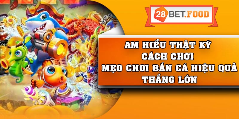 Am hiểu thật kỹ cách chơi – Mẹo chơi bắn cá hiệu quả thắng lớn