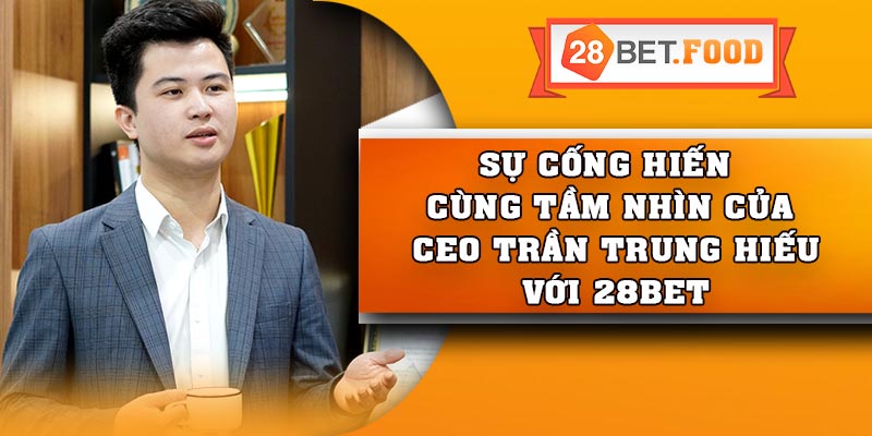 Sự cống hiến cùng tầm nhìn của CEO Trần Trung Hiếu với 28Bet